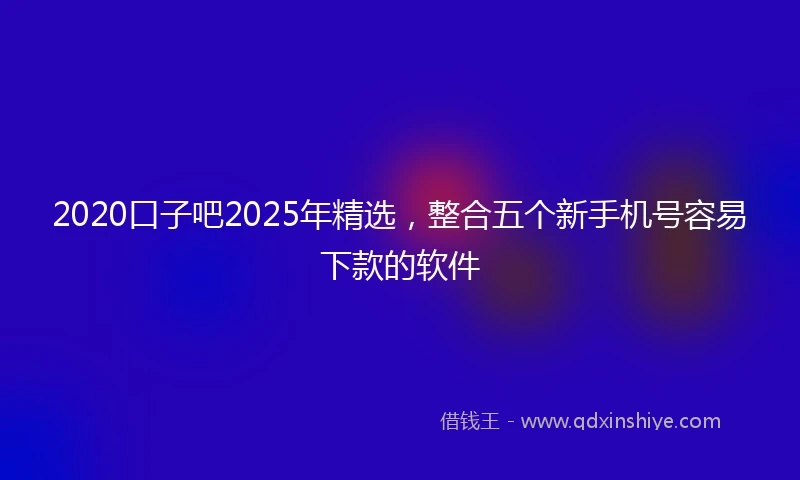 2020口子吧2025年精选，整合五个新手机号容易下款的软件