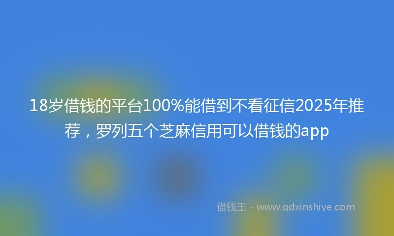 18岁借钱的平台100%能借到不看征信2025年推荐，罗列五个芝麻信用可以借钱的app