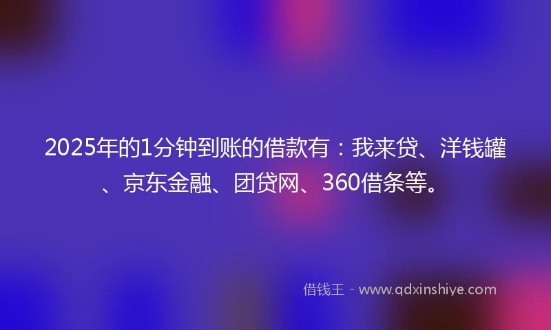 2025年的1分钟到账的借款有：我来贷、洋钱罐、京东金融、团贷网、360借条等。