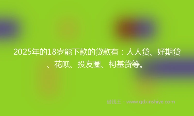 2025年的18岁能下款的贷款有：人人贷、好期贷、花呗、投友圈、柯基贷等。