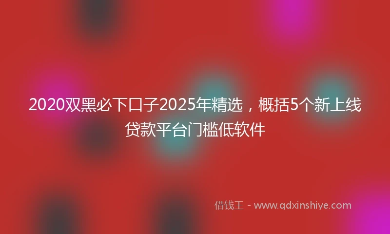 2020双黑必下口子2025年精选，概括5个新上线贷款平台门槛低软件