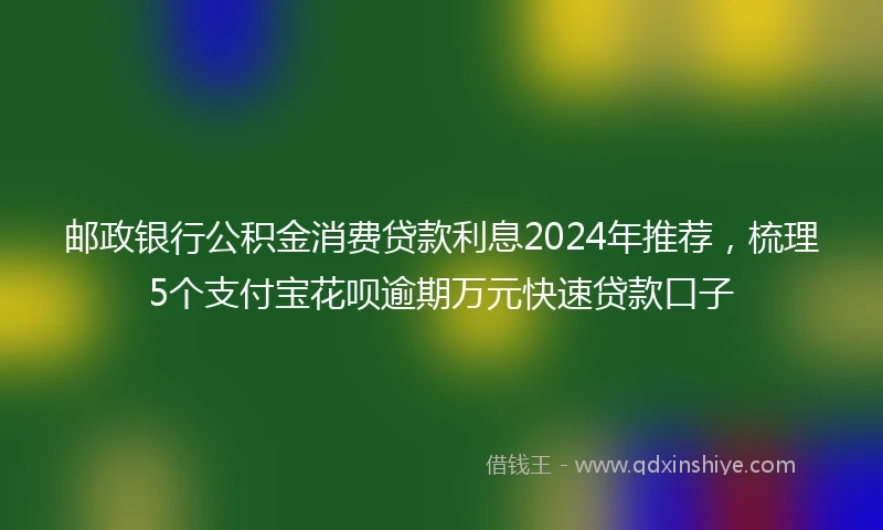 邮政银行公积金消费贷款利息2024年推荐，梳理5个支付宝花呗逾期万元快速贷款口子