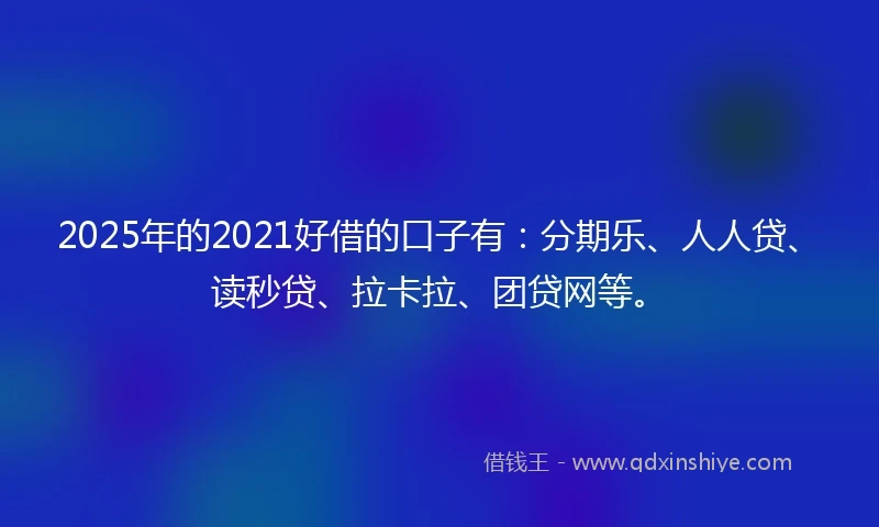 2025年的2021好借的口子有：分期乐、人人贷、读秒贷、拉卡拉、团贷网等。