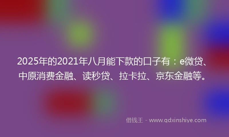 2025年的2021年八月能下款的口子有：e微贷、中原消费金融、读秒贷、拉卡拉、京东金融等。
