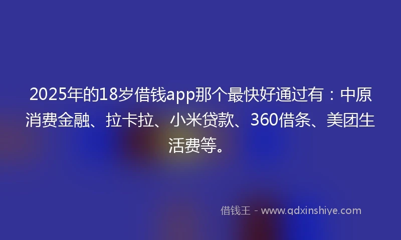 2025年的18岁借钱app那个最快好通过有：中原消费金融、拉卡拉、小米贷款、360借条、美团生活费等。