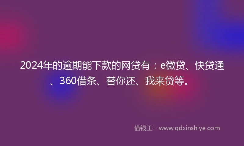 2024年的逾期能下款的网贷有：e微贷、快贷通、360借条、替你还、我来贷等。