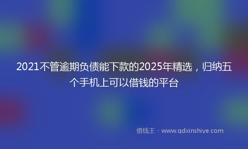 2021不管逾期负债能下款的2025年精选，归纳五个手机上可以借钱的平台