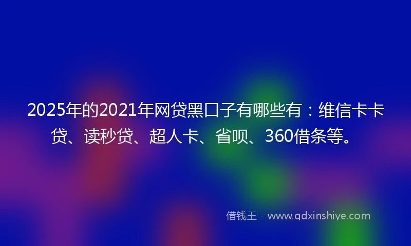2025年的2021年网贷黑口子有哪些有：维信卡卡贷、读秒贷、超人卡、省呗、360借条等。