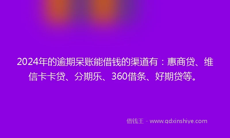 2024年的逾期呆账能借钱的渠道有：惠商贷、维信卡卡贷、分期乐、360借条、好期贷等。