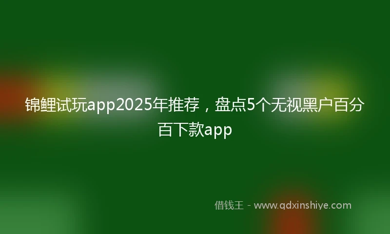 锦鲤试玩app2025年推荐，盘点5个无视黑户百分百下款app