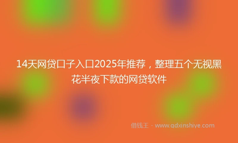 14天网贷口子入口2025年推荐，整理五个无视黑花半夜下款的网贷软件