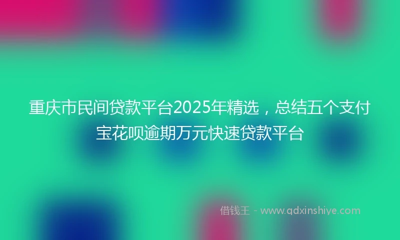 重庆市民间贷款平台2025年精选，总结五个支付宝花呗逾期万元快速贷款平台