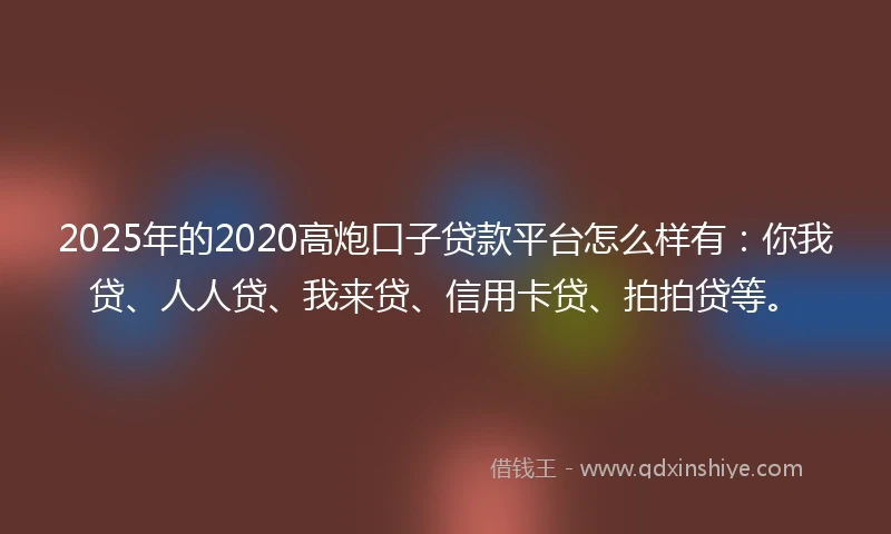 2025年的2020高炮口子贷款平台怎么样有：你我贷、人人贷、我来贷、信用卡贷、拍拍贷等。