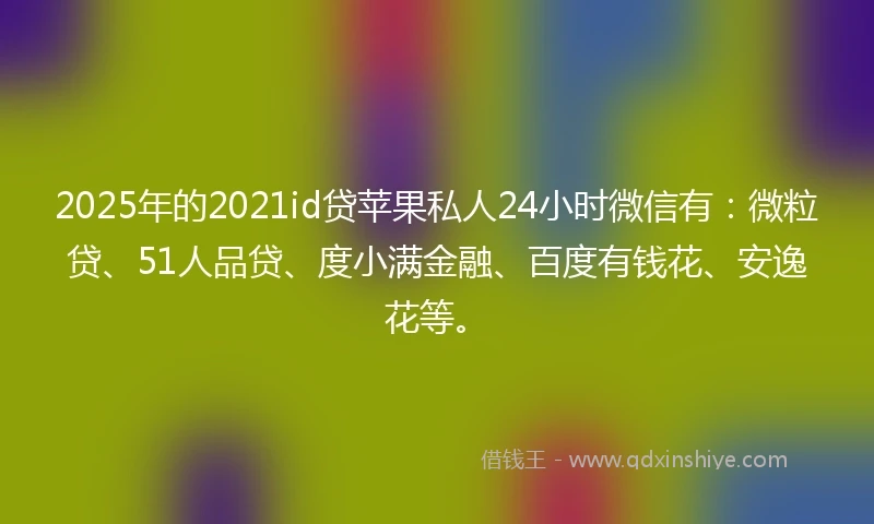 2025年的2021id贷苹果私人24小时微信有：微粒贷、51人品贷、度小满金融、百度有钱花、安逸花等。