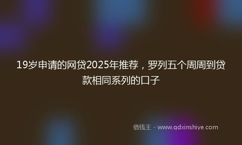 19岁申请的网贷2025年推荐，罗列五个周周到贷款相同系列的口子