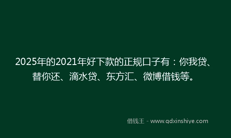 2025年的2021年好下款的正规口子有：你我贷、替你还、滴水贷、东方汇、微博借钱等。