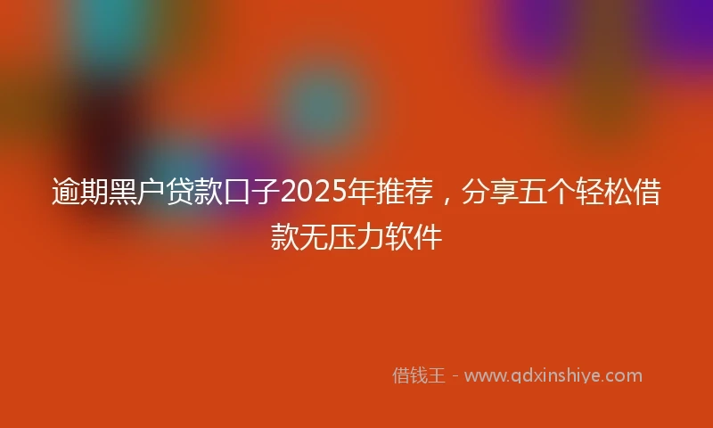 逾期黑户贷款口子2025年推荐，分享五个轻松借款无压力软件
