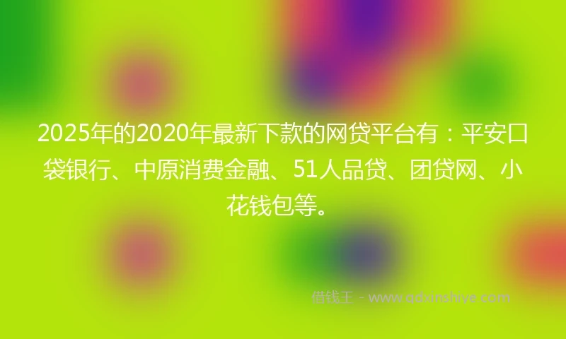2025年的2020年最新下款的网贷平台有：平安口袋银行、中原消费金融、51人品贷、团贷网、小花钱包等。