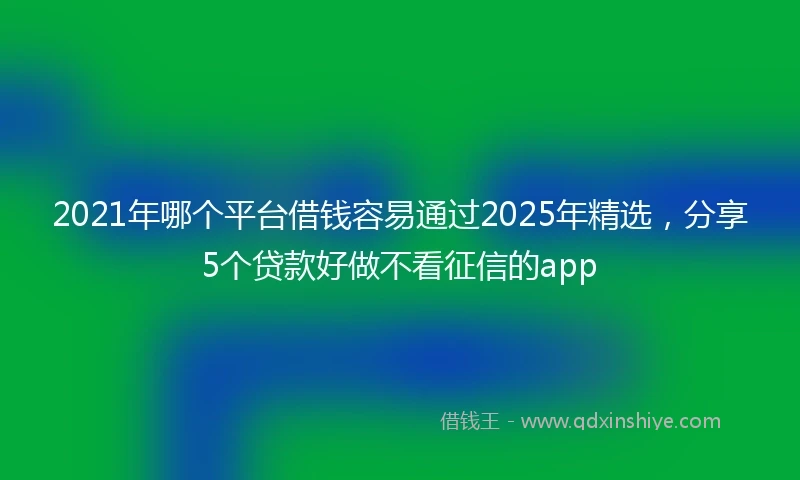 2021年哪个平台借钱容易通过2025年精选，分享5个贷款好做不看征信的app