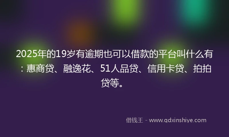 2025年的19岁有逾期也可以借款的平台叫什么有：惠商贷、融逸花、51人品贷、信用卡贷、拍拍贷等。