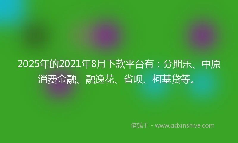 2025年的2021年8月下款平台有：分期乐、中原消费金融、融逸花、省呗、柯基贷等。