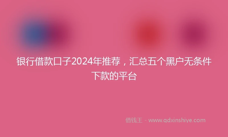 银行借款口子2024年推荐，汇总五个黑户无条件下款的平台