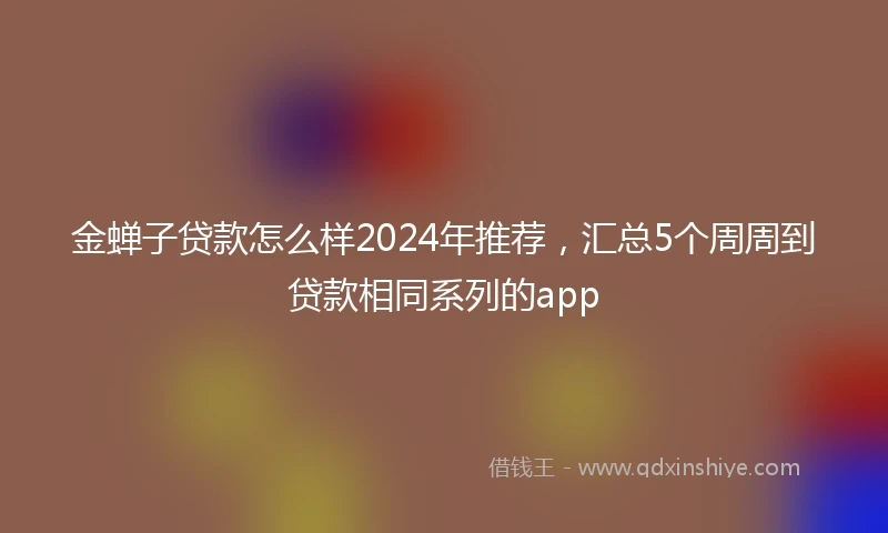 金蝉子贷款怎么样2024年推荐，汇总5个周周到贷款相同系列的app