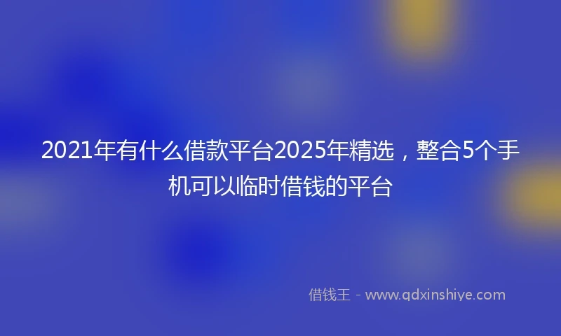 2021年有什么借款平台2025年精选，整合5个手机可以临时借钱的平台
