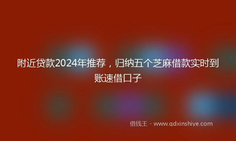 附近贷款2024年推荐，归纳五个芝麻借款实时到账速借口子