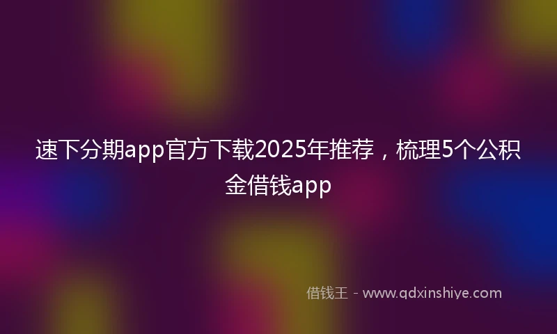 速下分期app官方下载2025年推荐，梳理5个公积金借钱app