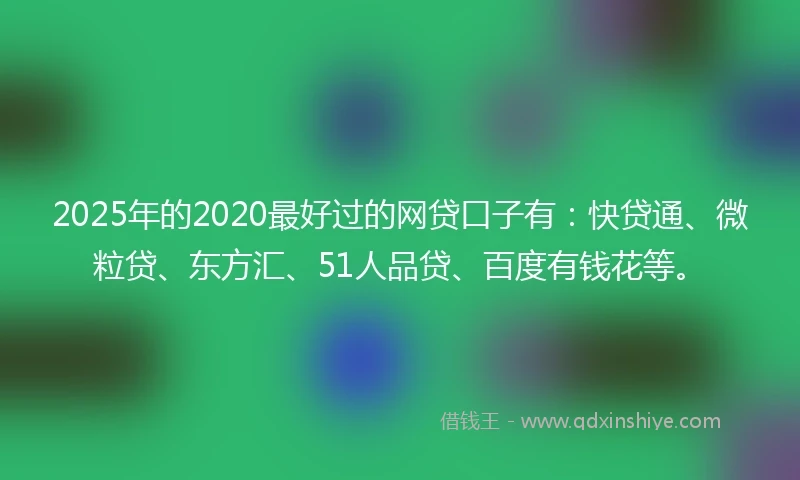 2025年的2020最好过的网贷口子有：快贷通、微粒贷、东方汇、51人品贷、百度有钱花等。