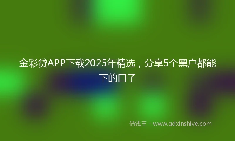 金彩贷APP下载2025年精选，分享5个黑户都能下的口子