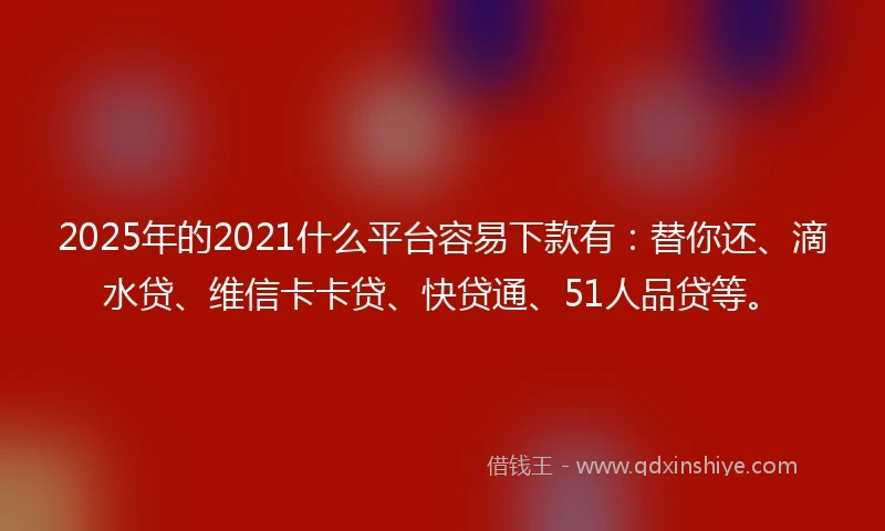 2025年的2021什么平台容易下款有：替你还、滴水贷、维信卡卡贷、快贷通、51人品贷等。