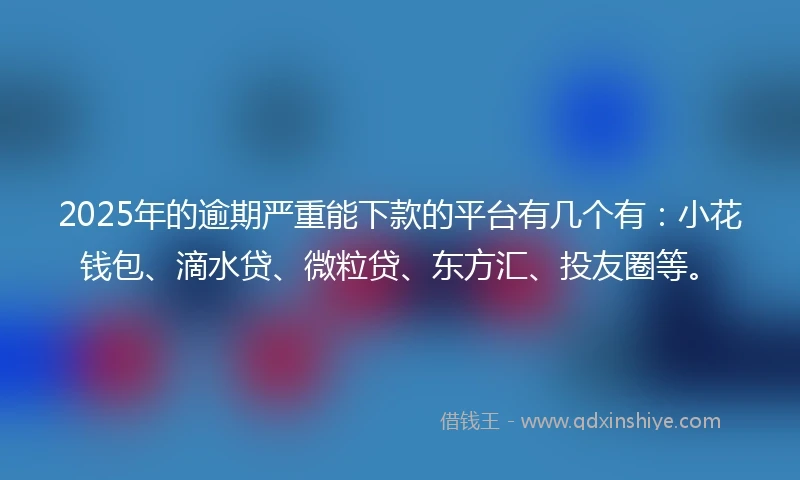 2025年的逾期严重能下款的平台有几个有：小花钱包、滴水贷、微粒贷、东方汇、投友圈等。