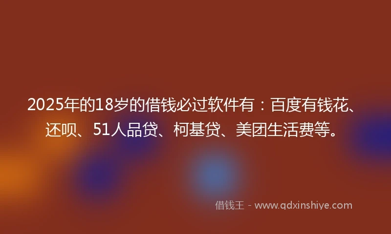 2025年的18岁的借钱必过软件有：百度有钱花、还呗、51人品贷、柯基贷、美团生活费等。