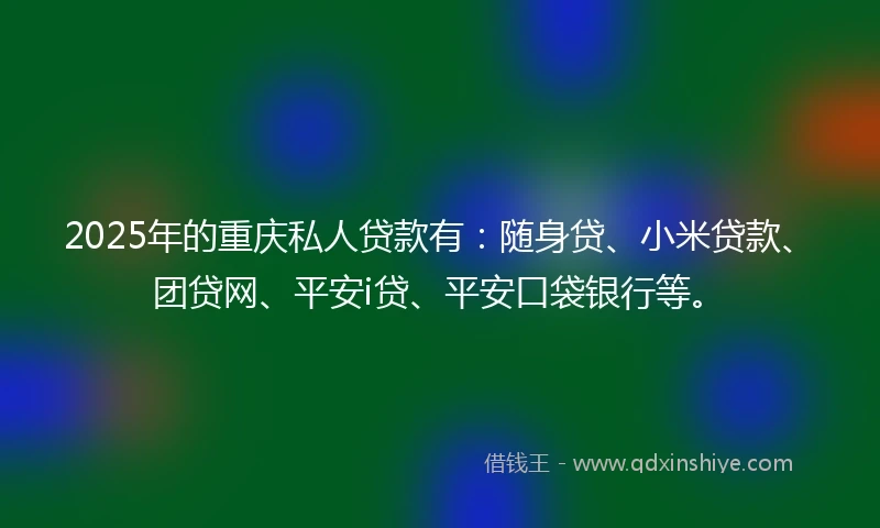 2025年的重庆私人贷款有：随身贷、小米贷款、团贷网、平安i贷、平安口袋银行等。