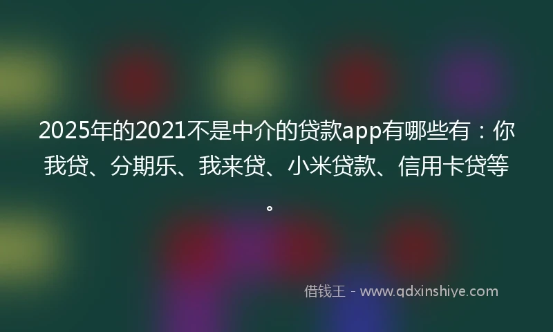2025年的2021不是中介的贷款app有哪些有：你我贷、分期乐、我来贷、小米贷款、信用卡贷等。