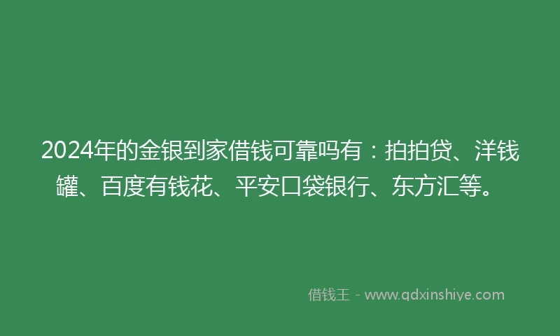 2024年的金银到家借钱可靠吗有：拍拍贷、洋钱罐、百度有钱花、平安口袋银行、东方汇等。