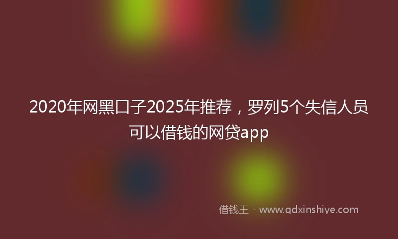 2020年网黑口子2025年推荐，罗列5个失信人员可以借钱的网贷app