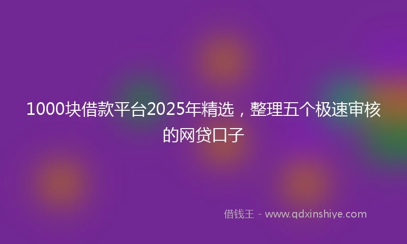 1000块借款平台2025年精选，整理五个极速审核的网贷口子