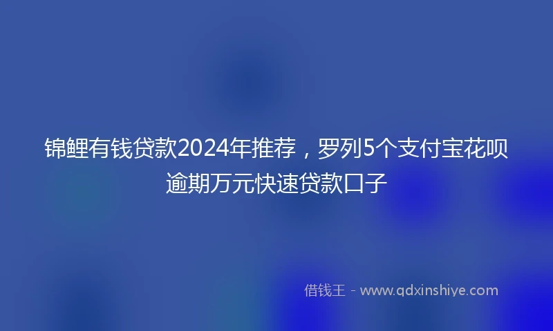 锦鲤有钱贷款2024年推荐，罗列5个支付宝花呗逾期万元快速贷款口子