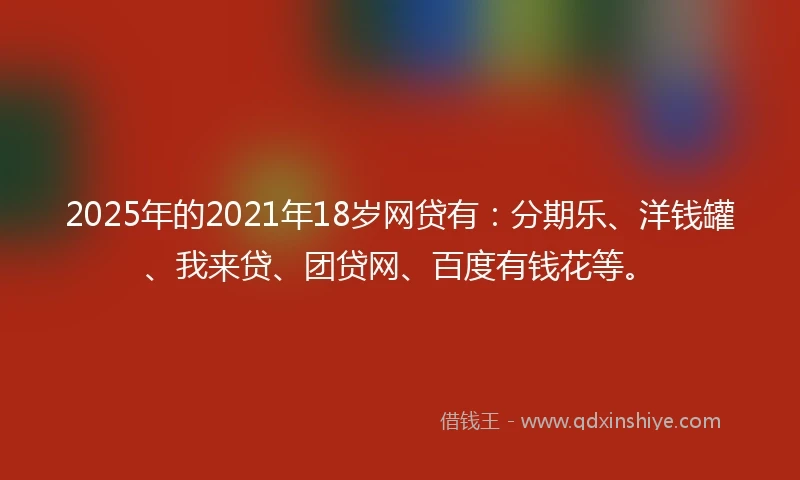 2025年的2021年18岁网贷有：分期乐、洋钱罐、我来贷、团贷网、百度有钱花等。