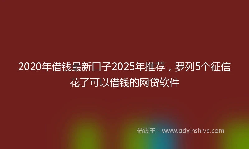 2020年借钱最新口子2025年推荐，罗列5个征信花了可以借钱的网贷软件