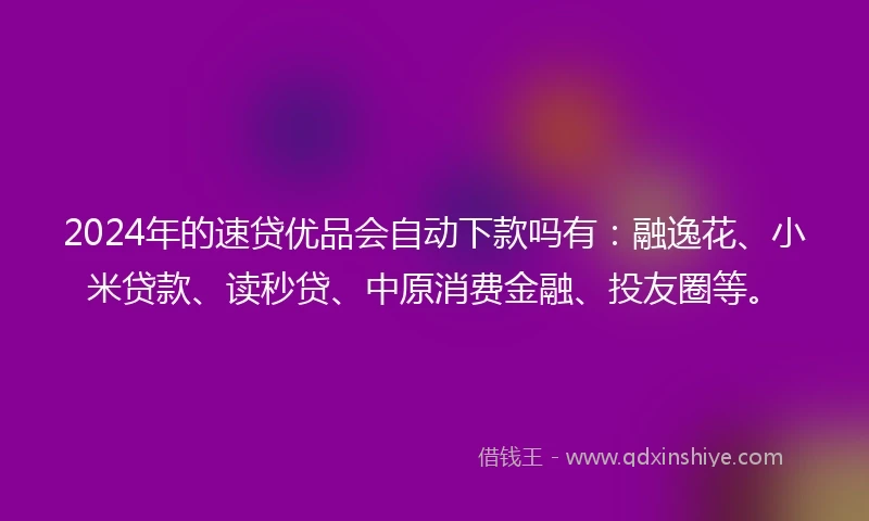 2024年的速贷优品会自动下款吗有：融逸花、小米贷款、读秒贷、中原消费金融、投友圈等。