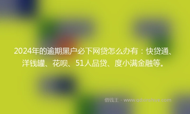 2024年的逾期黑户必下网贷怎么办有：快贷通、洋钱罐、花呗、51人品贷、度小满金融等。