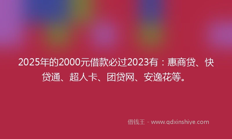 2025年的2000元借款必过2023有：惠商贷、快贷通、超人卡、团贷网、安逸花等。