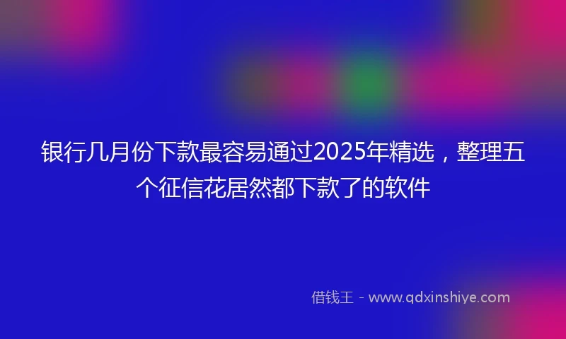 银行几月份下款最容易通过2025年精选，整理五个征信花居然都下款了的软件