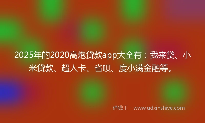 2025年的2020高炮贷款app大全有：我来贷、小米贷款、超人卡、省呗、度小满金融等。
