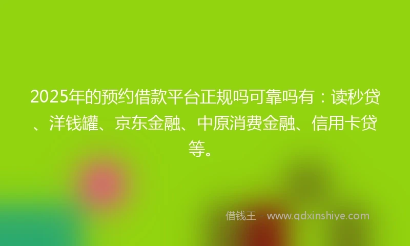 2025年的预约借款平台正规吗可靠吗有：读秒贷、洋钱罐、京东金融、中原消费金融、信用卡贷等。