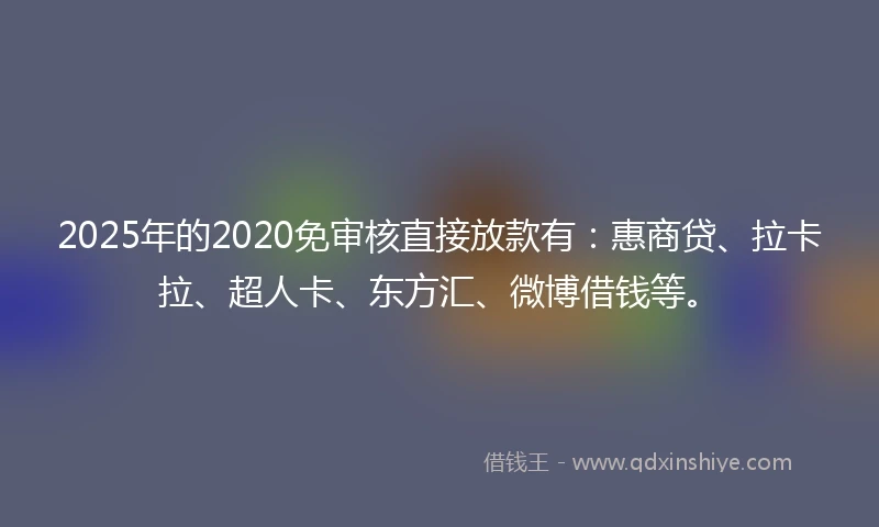 2025年的2020免审核直接放款有：惠商贷、拉卡拉、超人卡、东方汇、微博借钱等。